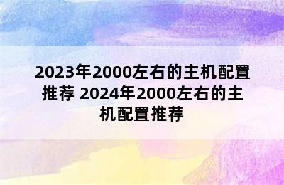 2023年2000左右的主机配置推荐 2024年2000左右的主机配置推荐